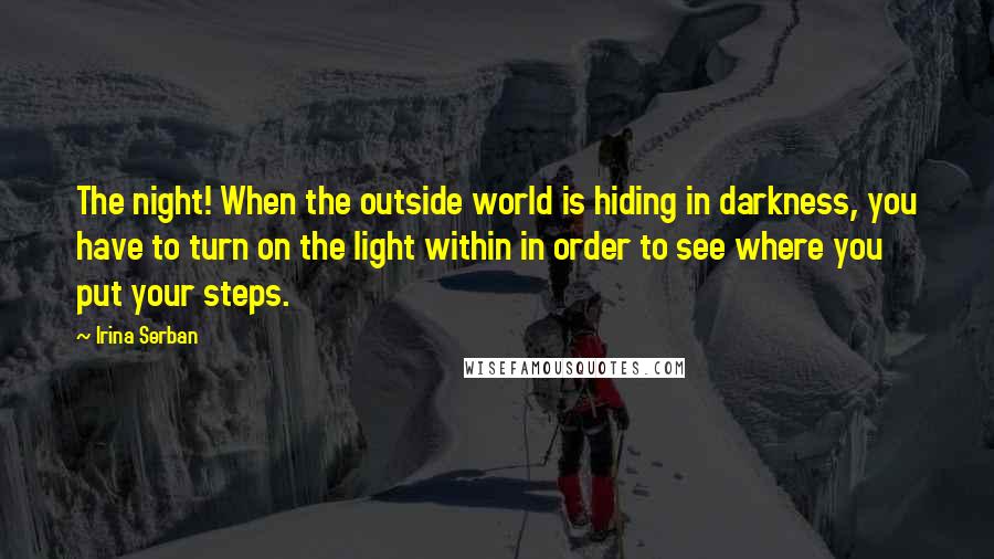 Irina Serban Quotes: The night! When the outside world is hiding in darkness, you have to turn on the light within in order to see where you put your steps.