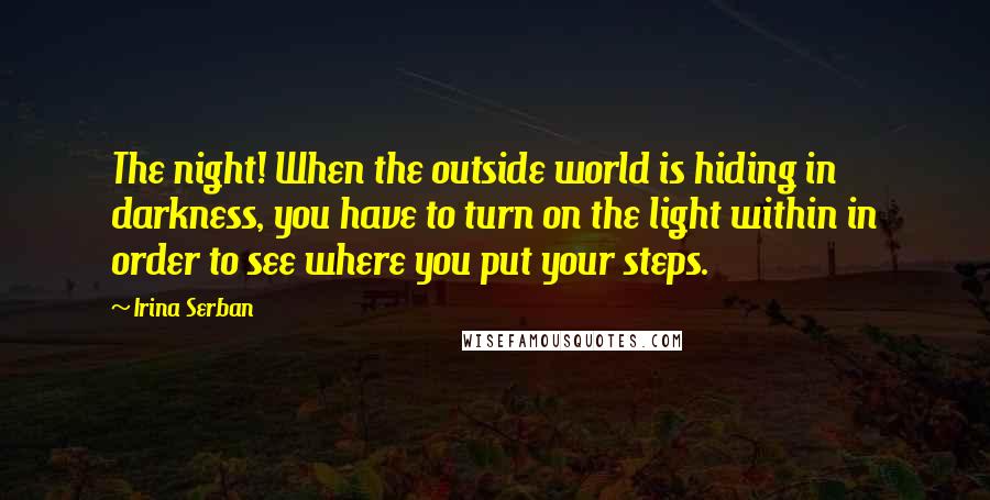 Irina Serban Quotes: The night! When the outside world is hiding in darkness, you have to turn on the light within in order to see where you put your steps.