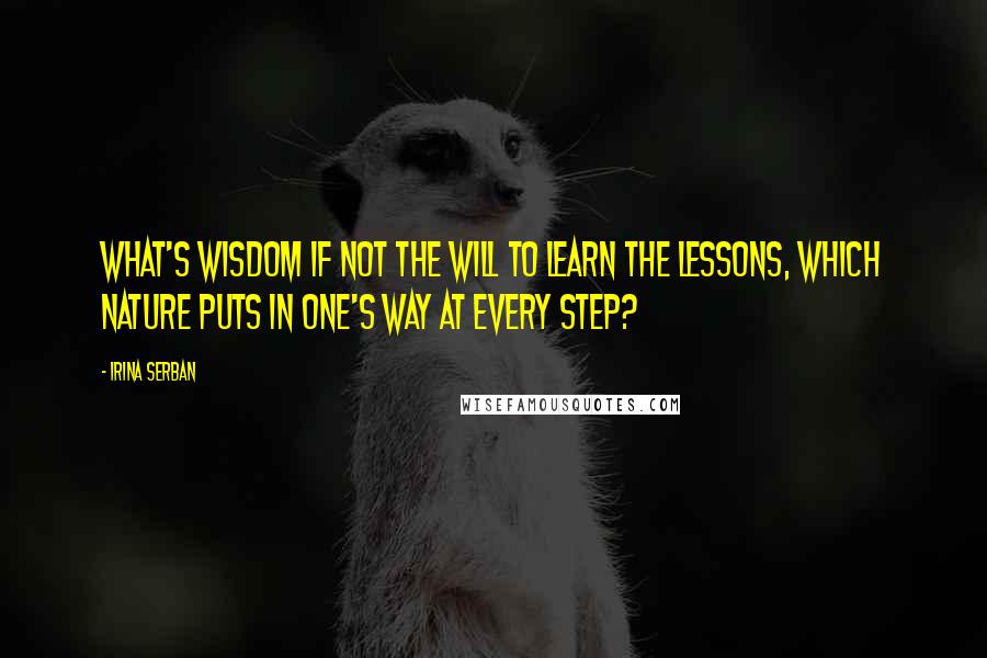 Irina Serban Quotes: What's wisdom if not the will to learn the lessons, which Nature puts in one's way at every step?