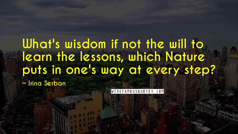 Irina Serban Quotes: What's wisdom if not the will to learn the lessons, which Nature puts in one's way at every step?