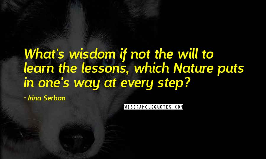 Irina Serban Quotes: What's wisdom if not the will to learn the lessons, which Nature puts in one's way at every step?
