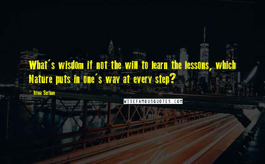 Irina Serban Quotes: What's wisdom if not the will to learn the lessons, which Nature puts in one's way at every step?