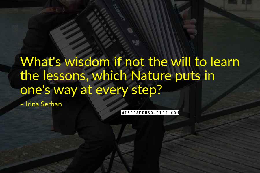 Irina Serban Quotes: What's wisdom if not the will to learn the lessons, which Nature puts in one's way at every step?