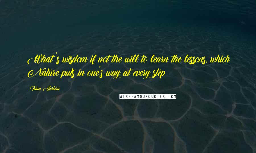 Irina Serban Quotes: What's wisdom if not the will to learn the lessons, which Nature puts in one's way at every step?