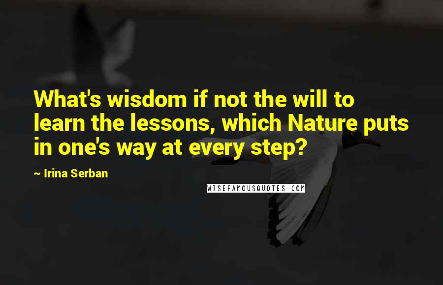 Irina Serban Quotes: What's wisdom if not the will to learn the lessons, which Nature puts in one's way at every step?
