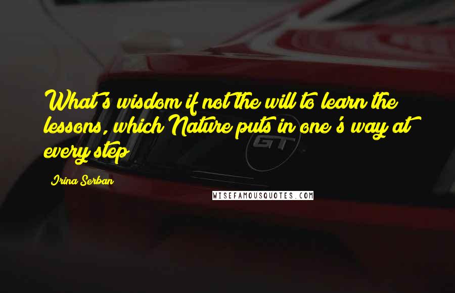 Irina Serban Quotes: What's wisdom if not the will to learn the lessons, which Nature puts in one's way at every step?