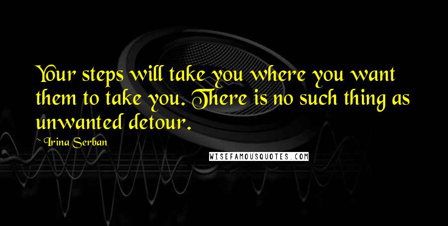 Irina Serban Quotes: Your steps will take you where you want them to take you. There is no such thing as unwanted detour.