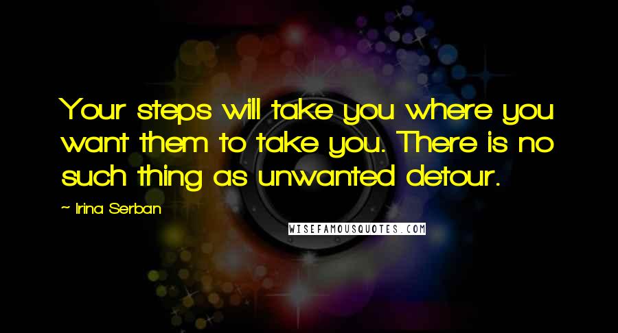 Irina Serban Quotes: Your steps will take you where you want them to take you. There is no such thing as unwanted detour.