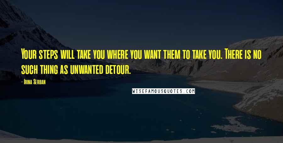 Irina Serban Quotes: Your steps will take you where you want them to take you. There is no such thing as unwanted detour.