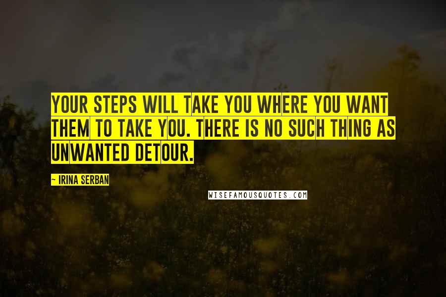 Irina Serban Quotes: Your steps will take you where you want them to take you. There is no such thing as unwanted detour.