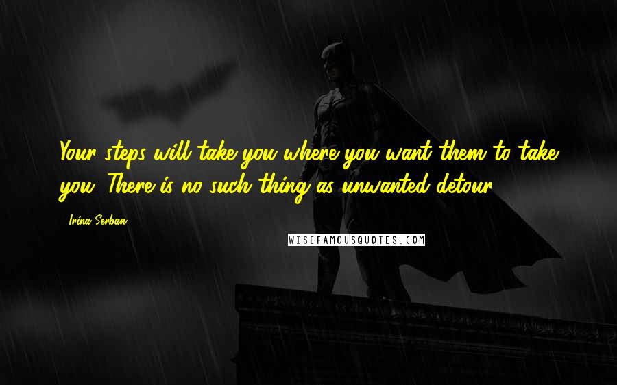 Irina Serban Quotes: Your steps will take you where you want them to take you. There is no such thing as unwanted detour.