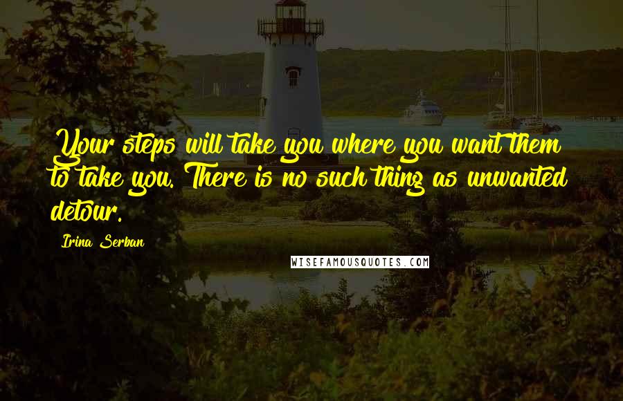 Irina Serban Quotes: Your steps will take you where you want them to take you. There is no such thing as unwanted detour.