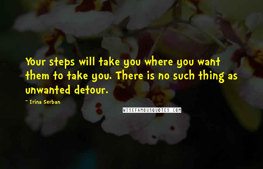 Irina Serban Quotes: Your steps will take you where you want them to take you. There is no such thing as unwanted detour.