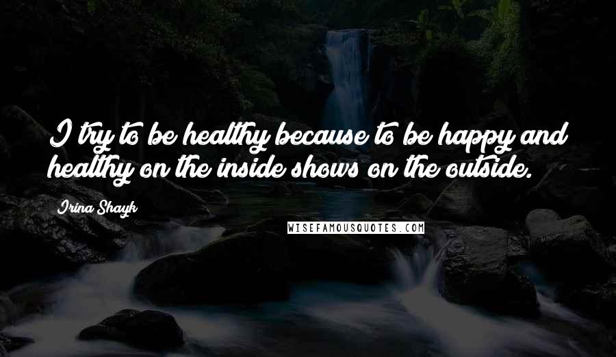 Irina Shayk Quotes: I try to be healthy because to be happy and healthy on the inside shows on the outside.