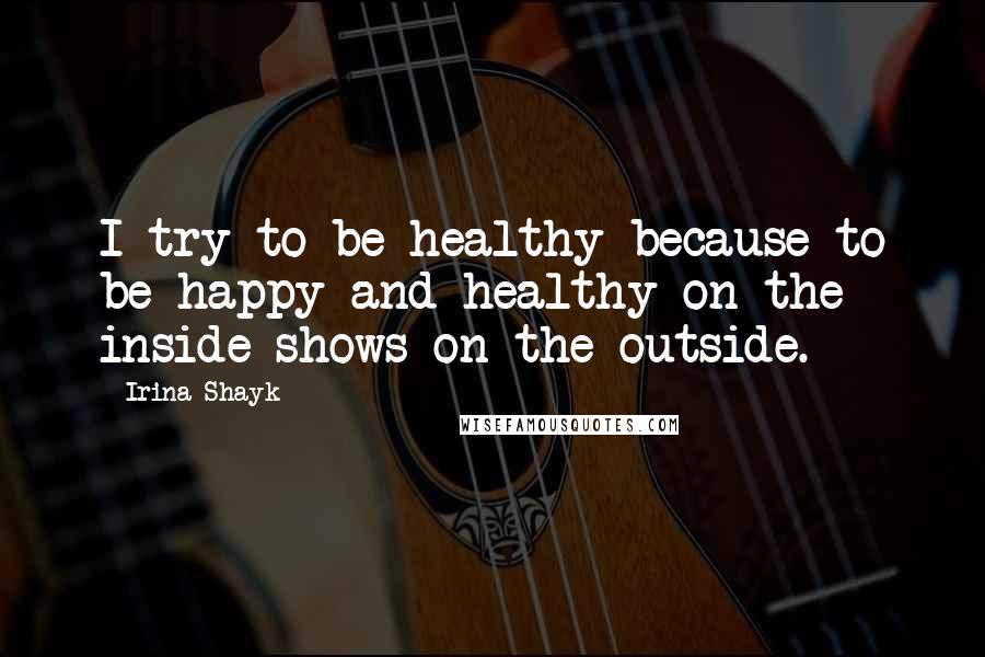 Irina Shayk Quotes: I try to be healthy because to be happy and healthy on the inside shows on the outside.