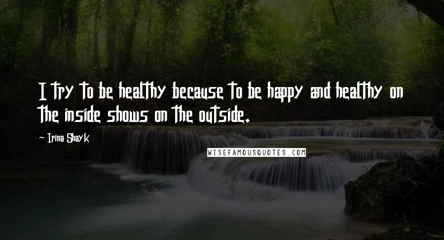 Irina Shayk Quotes: I try to be healthy because to be happy and healthy on the inside shows on the outside.