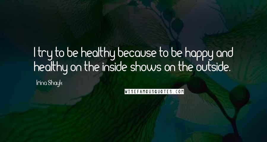 Irina Shayk Quotes: I try to be healthy because to be happy and healthy on the inside shows on the outside.