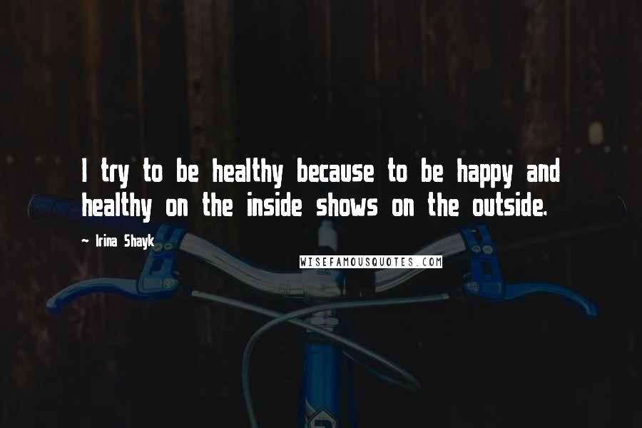 Irina Shayk Quotes: I try to be healthy because to be happy and healthy on the inside shows on the outside.
