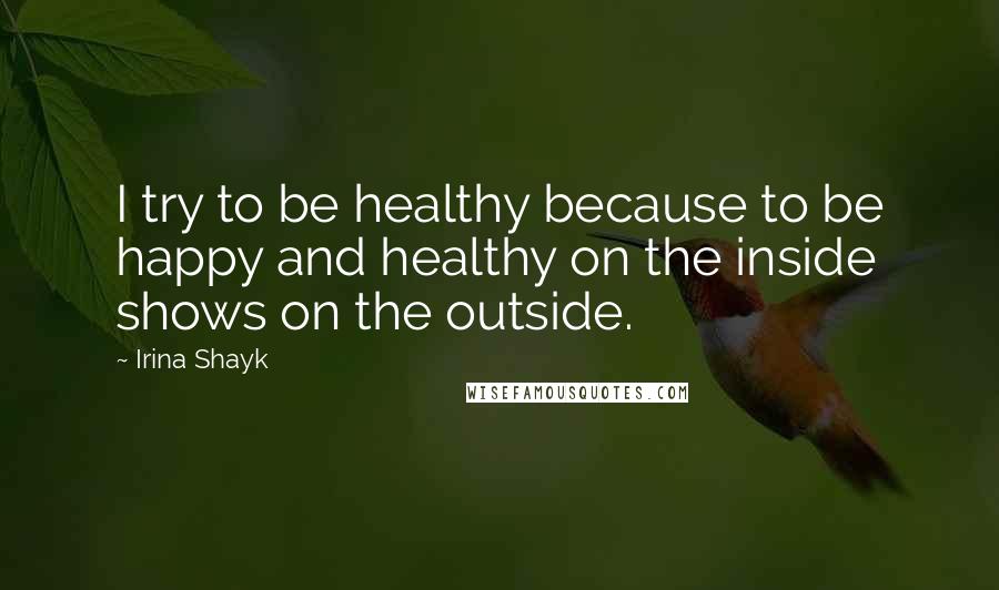 Irina Shayk Quotes: I try to be healthy because to be happy and healthy on the inside shows on the outside.