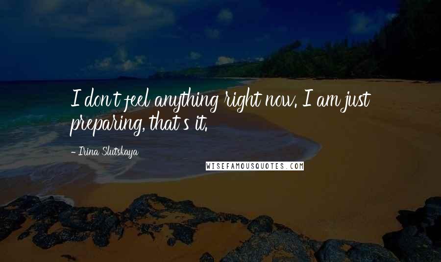 Irina Slutskaya Quotes: I don't feel anything right now. I am just preparing, that's it.