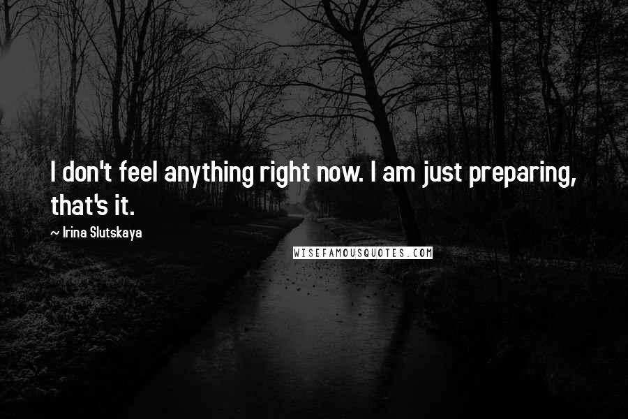 Irina Slutskaya Quotes: I don't feel anything right now. I am just preparing, that's it.