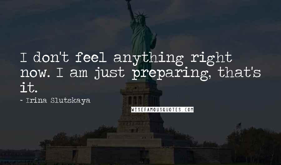 Irina Slutskaya Quotes: I don't feel anything right now. I am just preparing, that's it.
