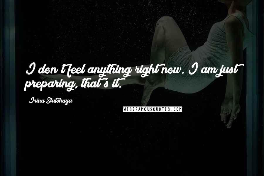 Irina Slutskaya Quotes: I don't feel anything right now. I am just preparing, that's it.