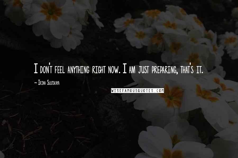Irina Slutskaya Quotes: I don't feel anything right now. I am just preparing, that's it.