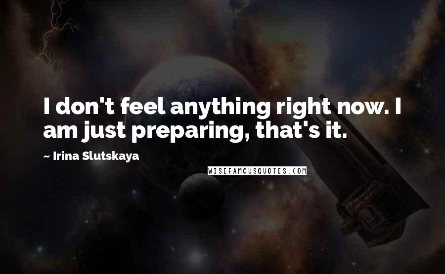 Irina Slutskaya Quotes: I don't feel anything right now. I am just preparing, that's it.