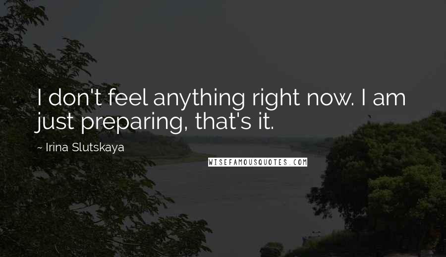 Irina Slutskaya Quotes: I don't feel anything right now. I am just preparing, that's it.
