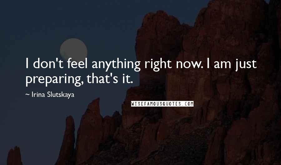 Irina Slutskaya Quotes: I don't feel anything right now. I am just preparing, that's it.