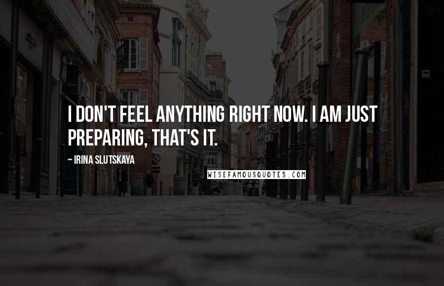 Irina Slutskaya Quotes: I don't feel anything right now. I am just preparing, that's it.