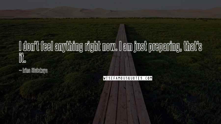Irina Slutskaya Quotes: I don't feel anything right now. I am just preparing, that's it.