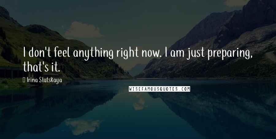 Irina Slutskaya Quotes: I don't feel anything right now. I am just preparing, that's it.