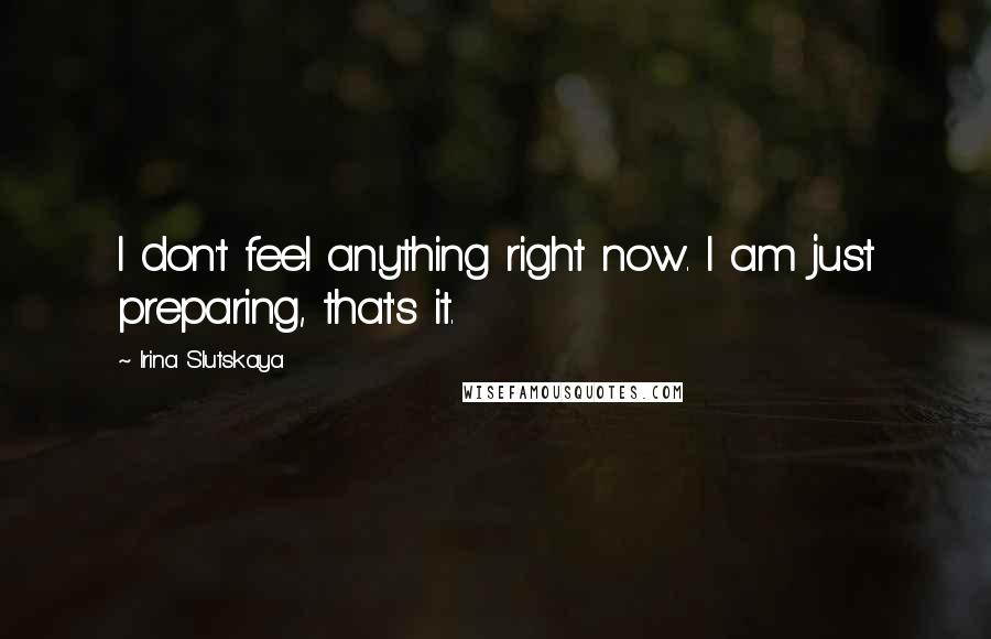 Irina Slutskaya Quotes: I don't feel anything right now. I am just preparing, that's it.