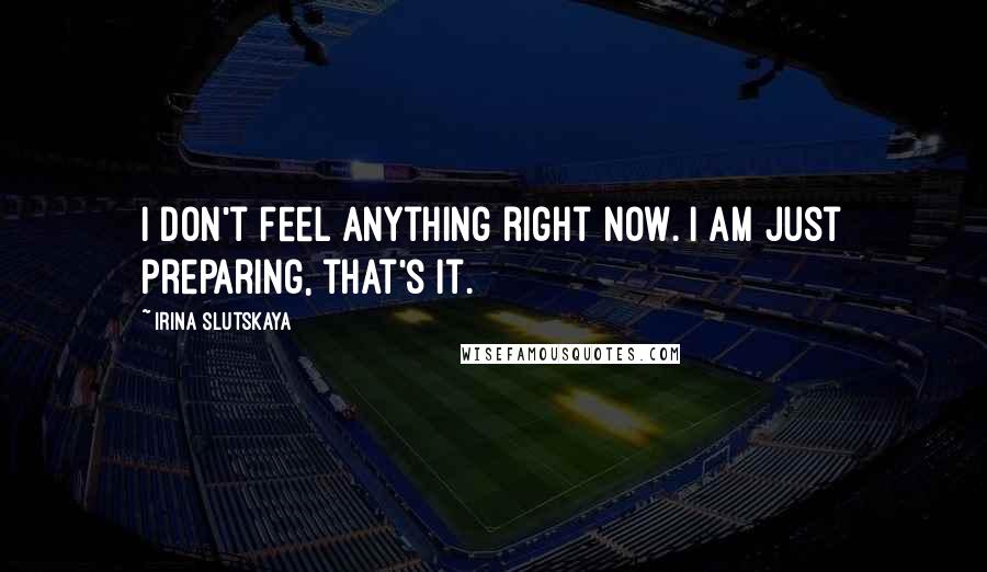 Irina Slutskaya Quotes: I don't feel anything right now. I am just preparing, that's it.