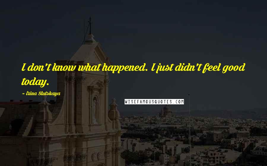 Irina Slutskaya Quotes: I don't know what happened. I just didn't feel good today.
