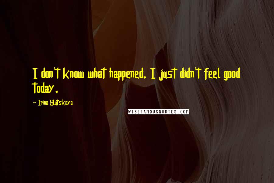 Irina Slutskaya Quotes: I don't know what happened. I just didn't feel good today.