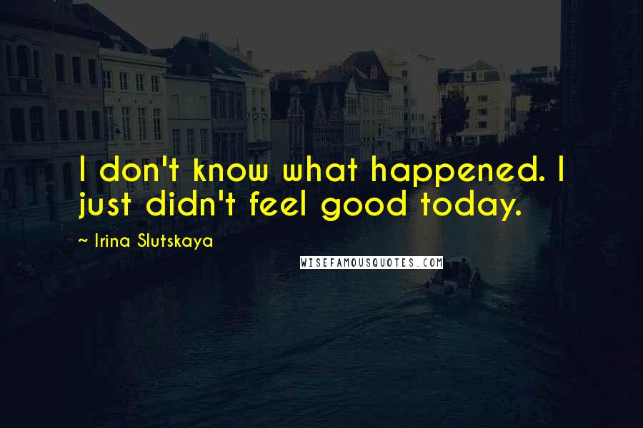 Irina Slutskaya Quotes: I don't know what happened. I just didn't feel good today.