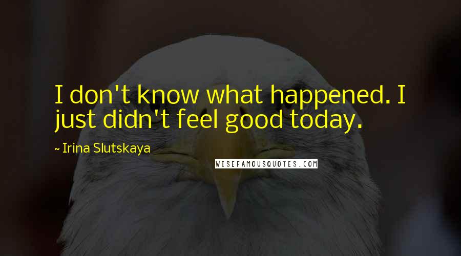 Irina Slutskaya Quotes: I don't know what happened. I just didn't feel good today.