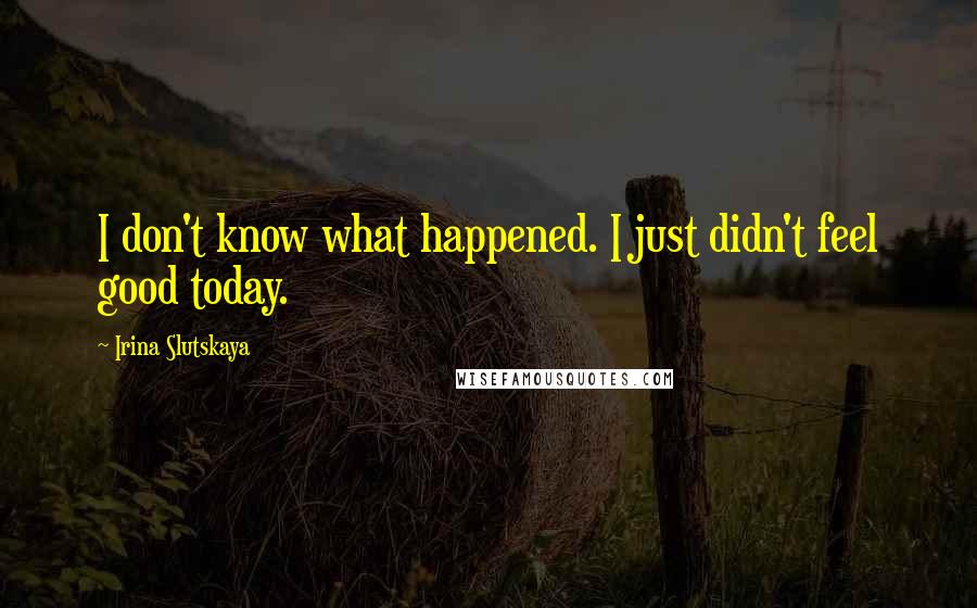 Irina Slutskaya Quotes: I don't know what happened. I just didn't feel good today.