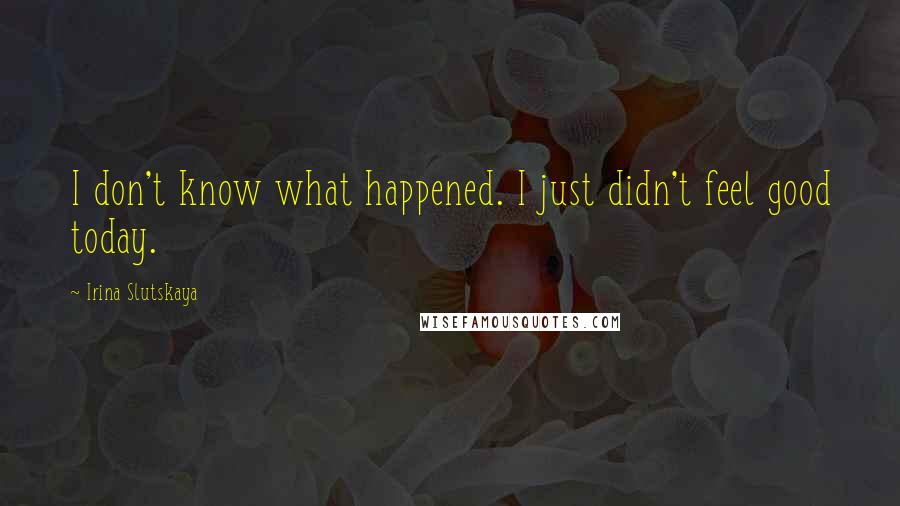 Irina Slutskaya Quotes: I don't know what happened. I just didn't feel good today.