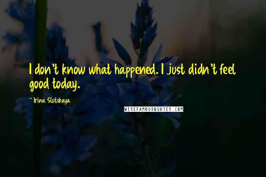 Irina Slutskaya Quotes: I don't know what happened. I just didn't feel good today.