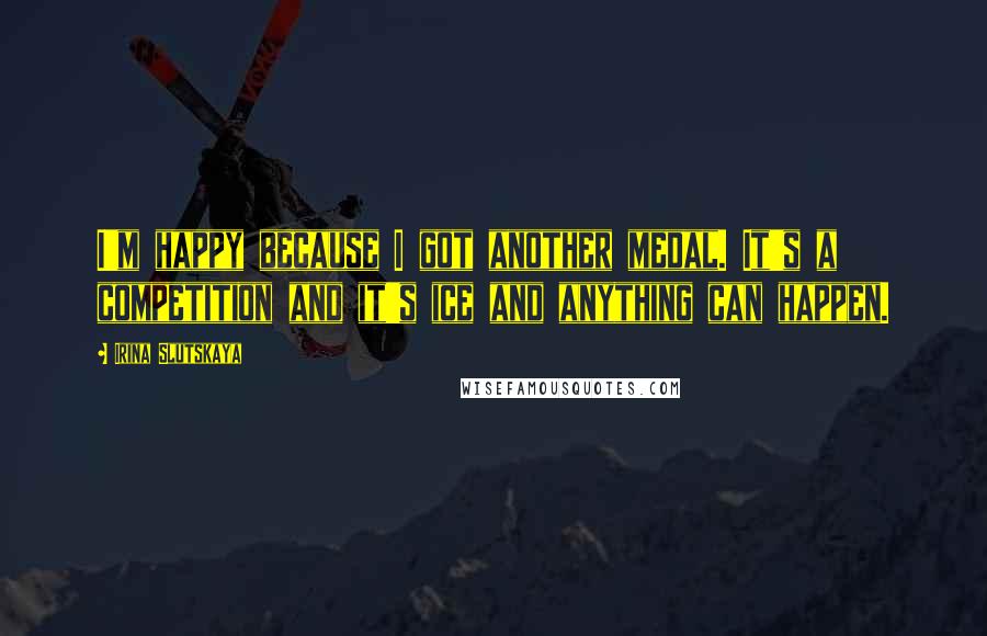 Irina Slutskaya Quotes: I'm happy because I got another medal. It's a competition and it's ice and anything can happen.