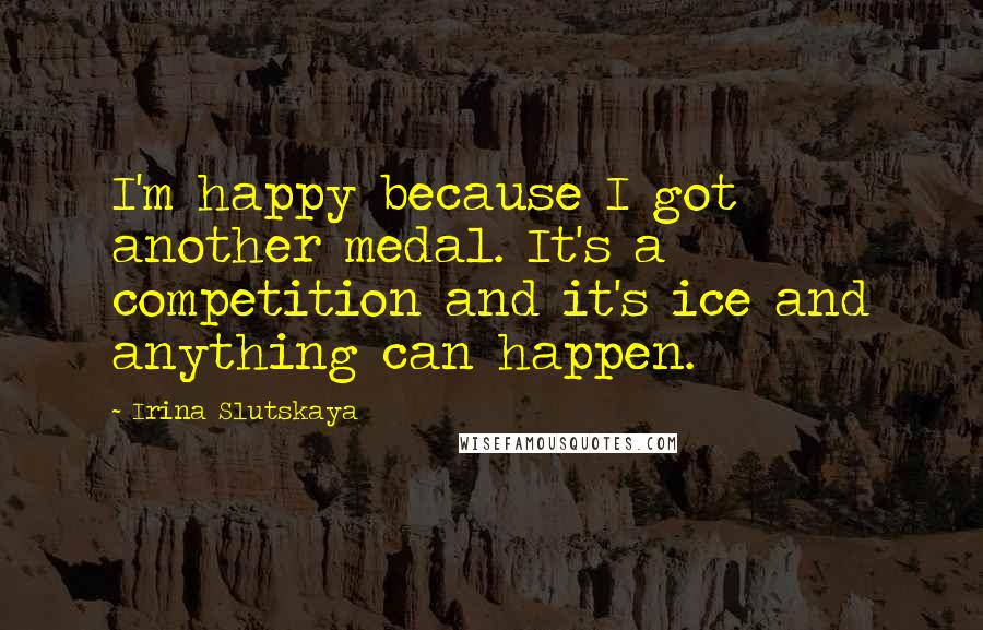Irina Slutskaya Quotes: I'm happy because I got another medal. It's a competition and it's ice and anything can happen.