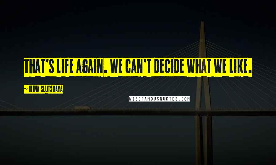 Irina Slutskaya Quotes: That's life again. We can't decide what we like.