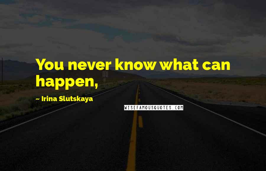 Irina Slutskaya Quotes: You never know what can happen,