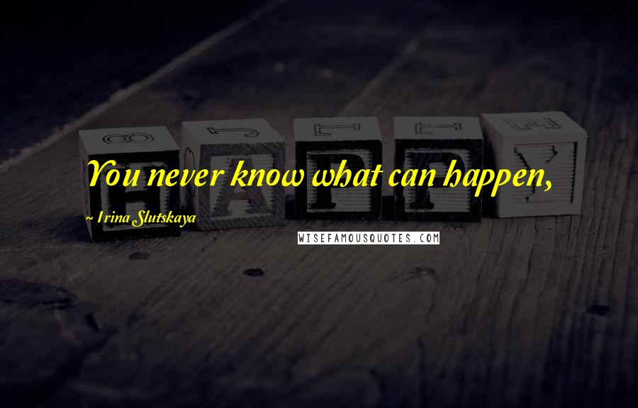 Irina Slutskaya Quotes: You never know what can happen,