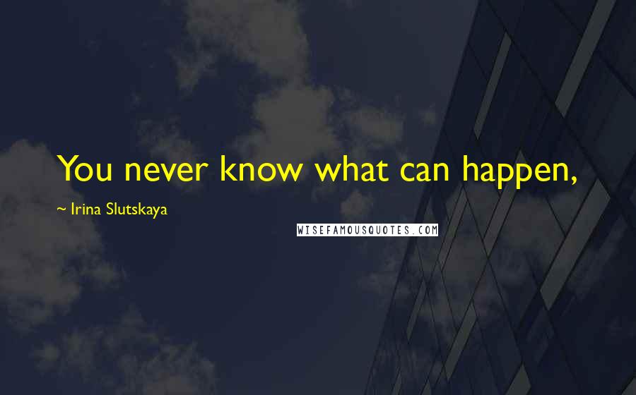 Irina Slutskaya Quotes: You never know what can happen,