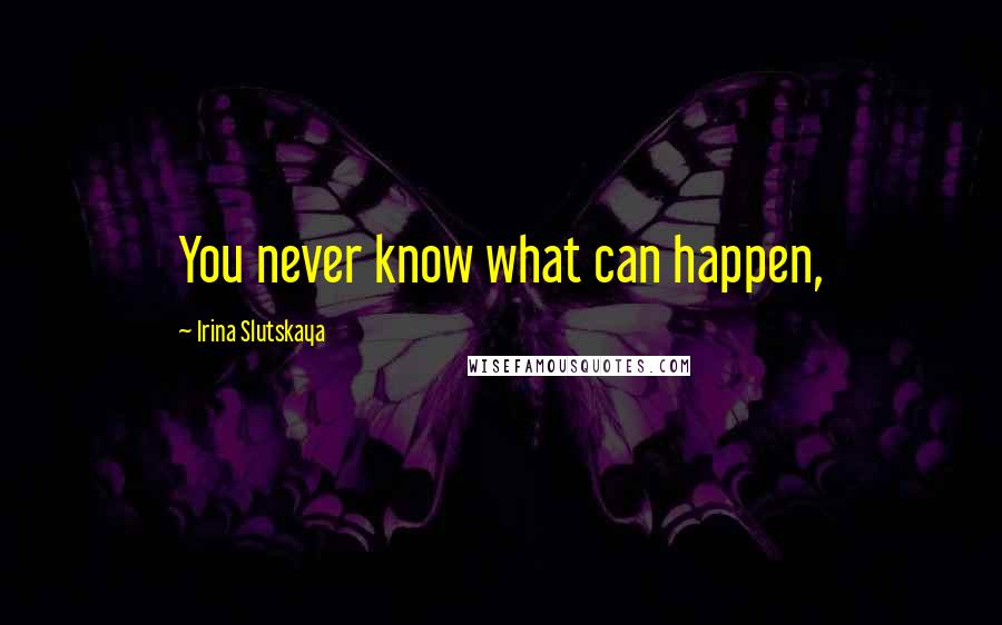 Irina Slutskaya Quotes: You never know what can happen,